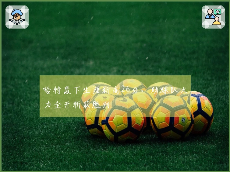 哈特轰下生涯新高26分，助球队火力全开斩获胜利