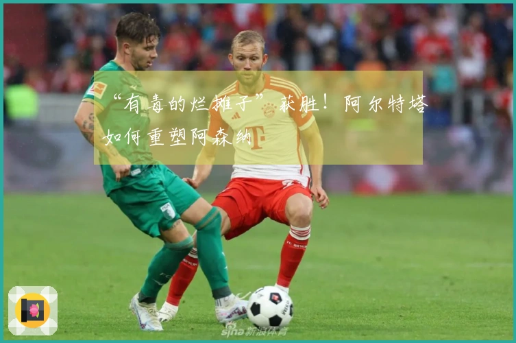 “有毒的烂摊子”获胜！阿尔特塔如何重塑阿森纳