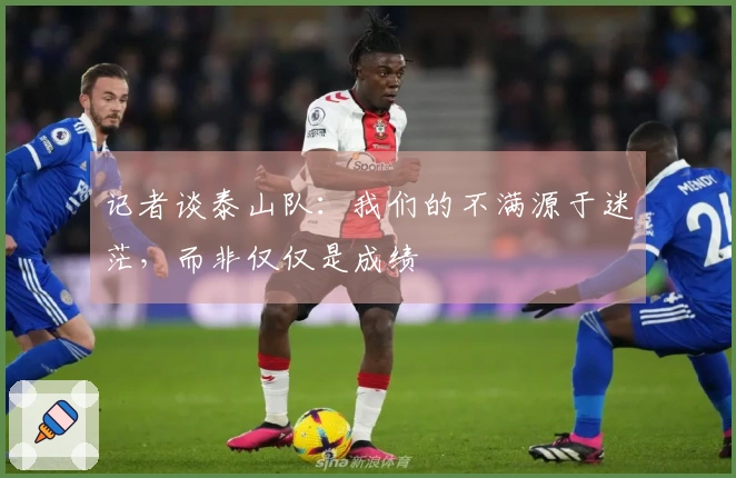 记者谈泰山队：我们的不满源于迷茫，而非仅仅是成绩